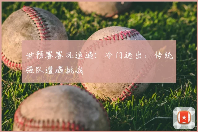 世预赛赛况速递：冷门迭出，传统强队遭遇挑战