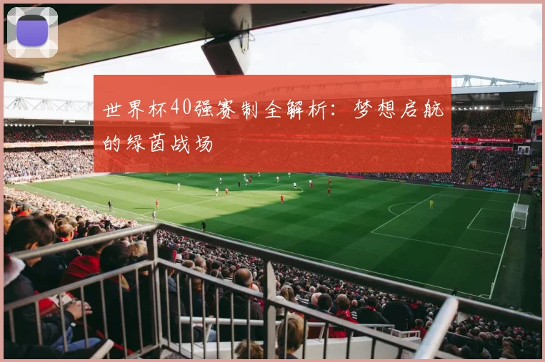 世界杯40强赛制全解析：梦想启航的绿茵战场