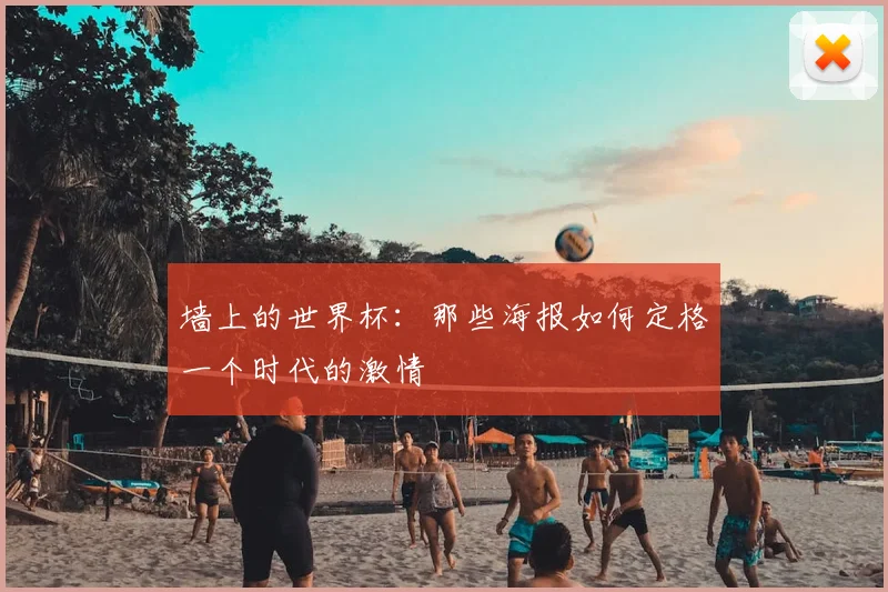墙上的世界杯：那些海报如何定格一个时代的激情