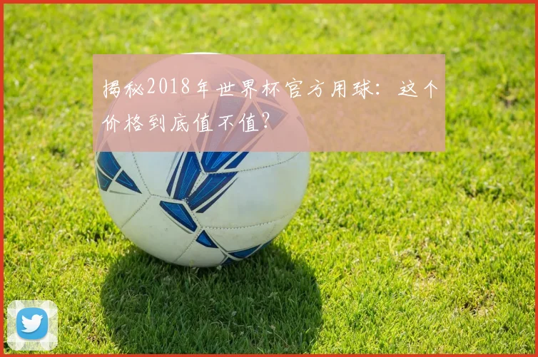 揭秘2018年世界杯官方用球:这个价格到底值不值?