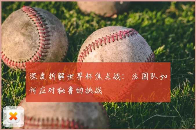 深度拆解世界杯焦点战:法国队如何应对秘鲁的挑战