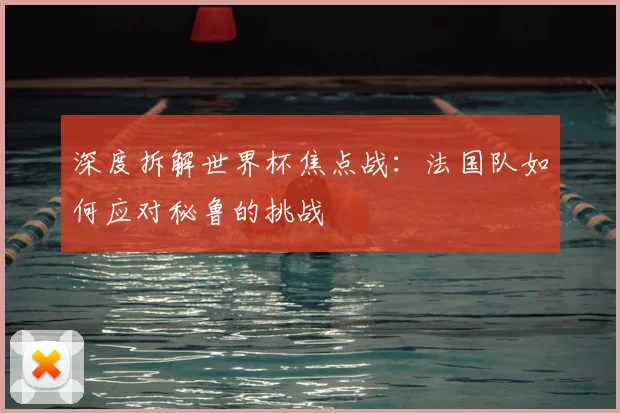 深度拆解世界杯焦点战：法国队如何应对秘鲁的挑战