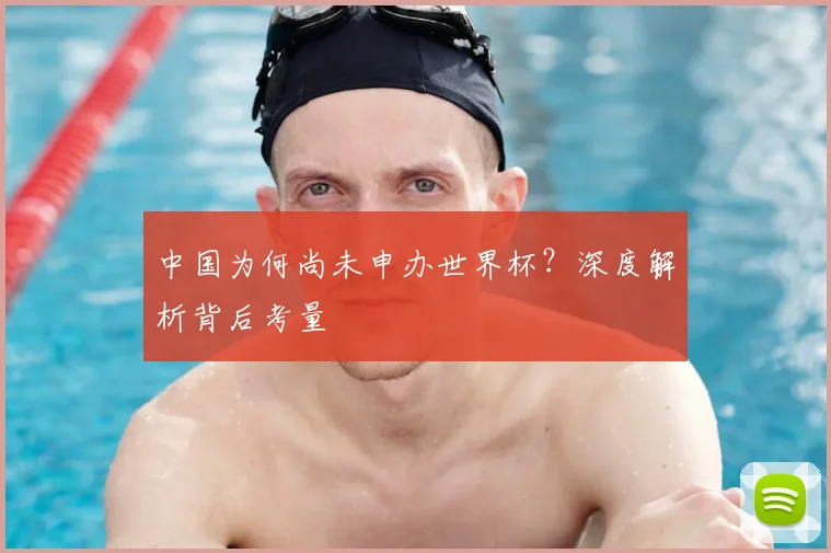 中国为何尚未申办世界杯？深度解析背后考量