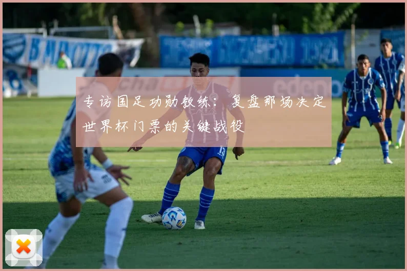 专访国足功勋教练:复盘那场决定世界杯门票的关键战役