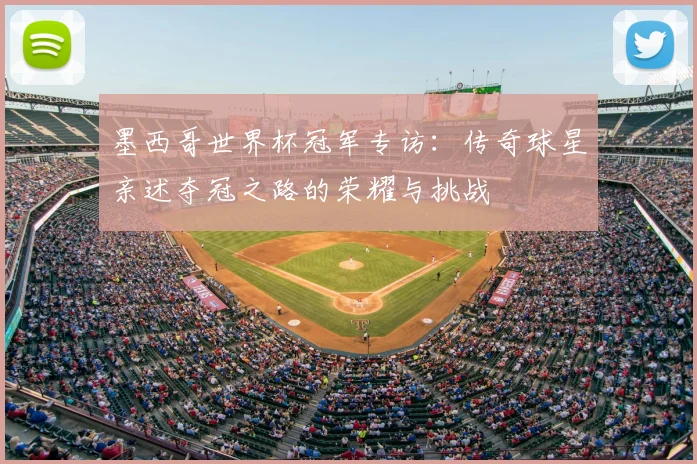 墨西哥世界杯冠军专访：传奇球星亲述夺冠之路的荣耀与挑战