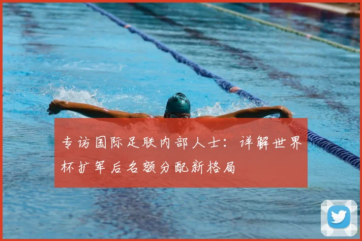 专访国际足联内部人士:详解世界杯扩军后名额分配新格局