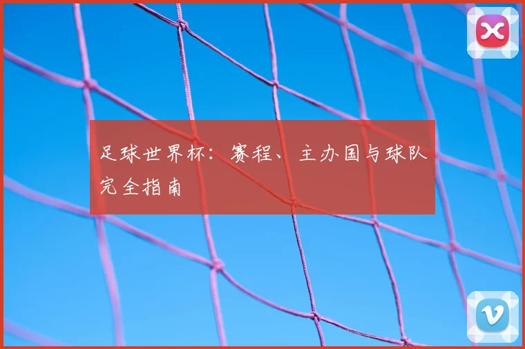 足球世界杯：赛程、主办国与球队完全指南