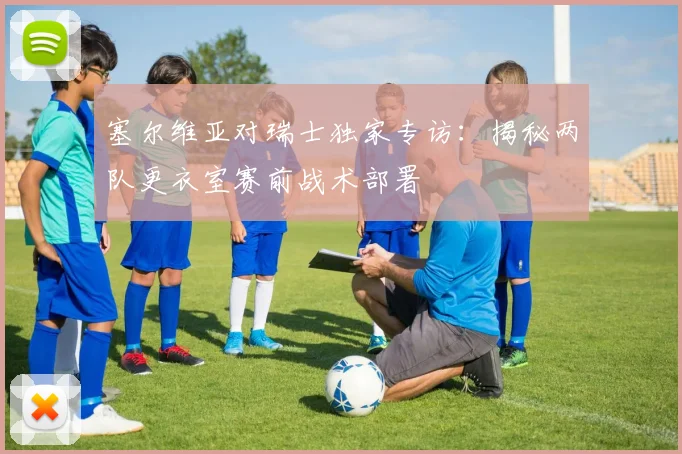 塞尔维亚对瑞士独家专访：揭秘两队更衣室赛前战术部署