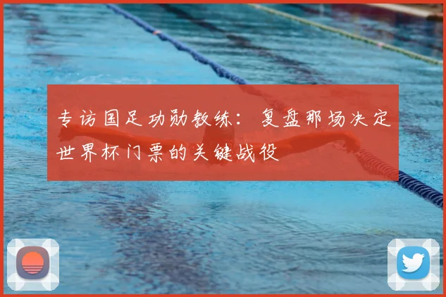 专访国足功勋教练:复盘那场决定世界杯门票的关键战役