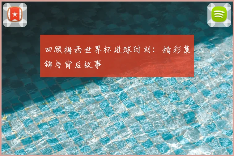 回顾梅西世界杯进球时刻:精彩集锦与背后故事