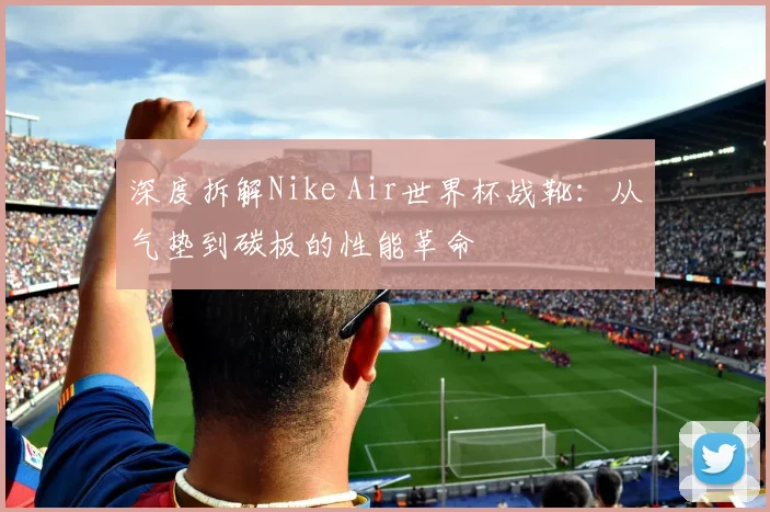 深度拆解Nike Air世界杯战靴:从气垫到碳板的性能革命