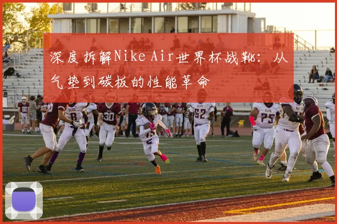 深度拆解Nike Air世界杯战靴：从气垫到碳板的性能革命