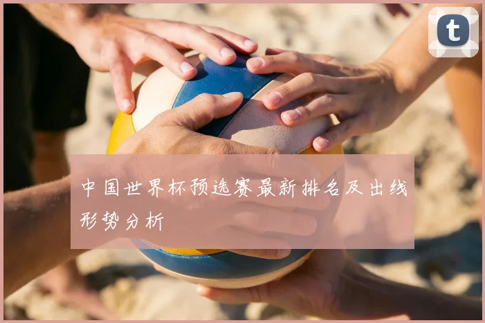 中国世界杯预选赛最新排名及出线形势分析