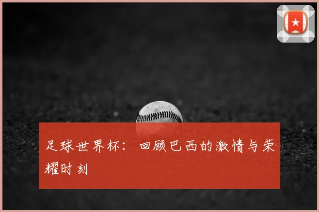 足球世界杯：回顾巴西的激情与荣耀时刻