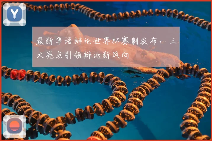 最新华语辩论世界杯赛制发布，三大亮点引领辩论新风向