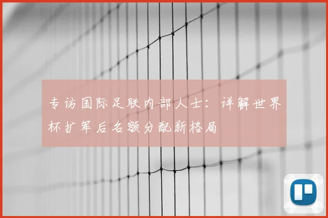 专访国际足联内部人士：详解世界杯扩军后名额分配新格局