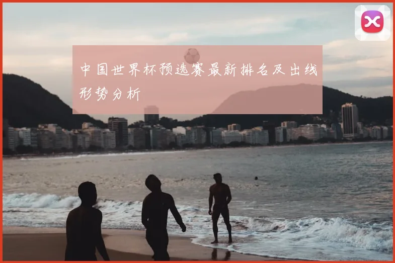 中国世界杯预选赛最新排名及出线形势分析