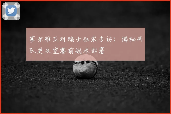 塞尔维亚对瑞士独家专访：揭秘两队更衣室赛前战术部署