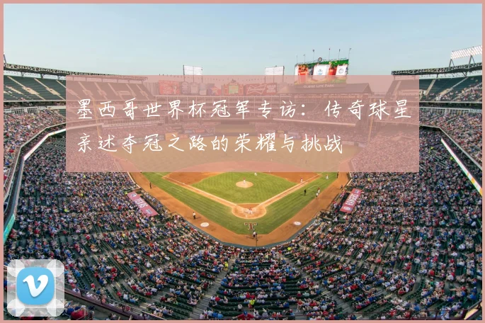 墨西哥世界杯冠军专访：传奇球星亲述夺冠之路的荣耀与挑战