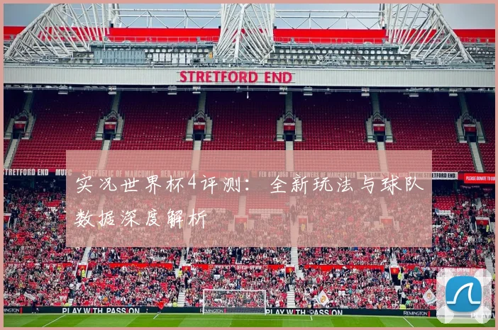 实况世界杯4评测：全新玩法与球队数据深度解析