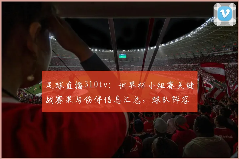 足球直播310tv：世界杯小组赛关键战赛果与伤停信息汇总，球队阵容调整与出线形势影响