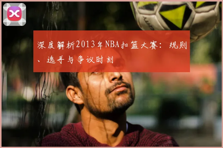 深度解析2013年NBA扣篮大赛：规则、选手与争议时刻