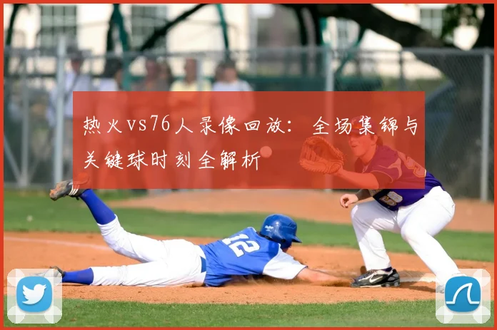 热火vs76人录像回放：全场集锦与关键球时刻全解析