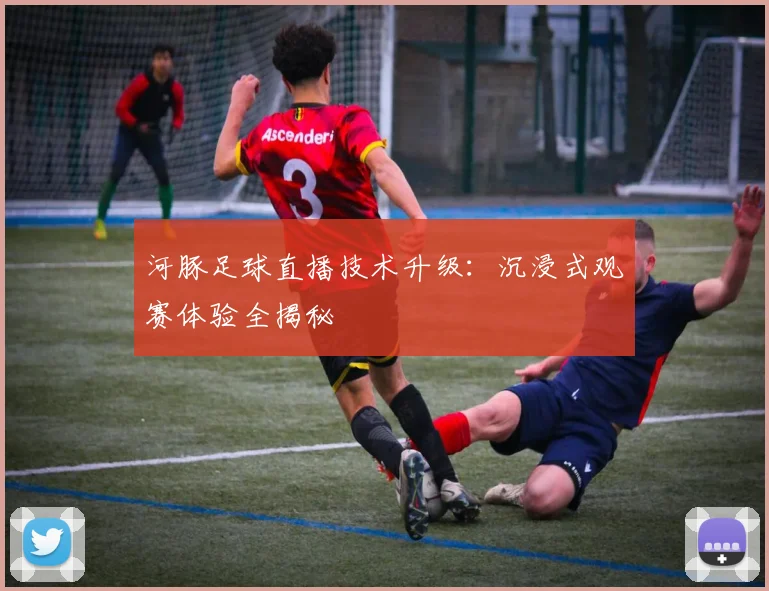 河豚足球直播技术升级：沉浸式观赛体验全揭秘