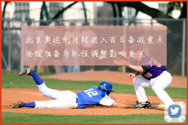 北京奥运倒计时进入百日备战重点场馆准备与队伍调整影响看点