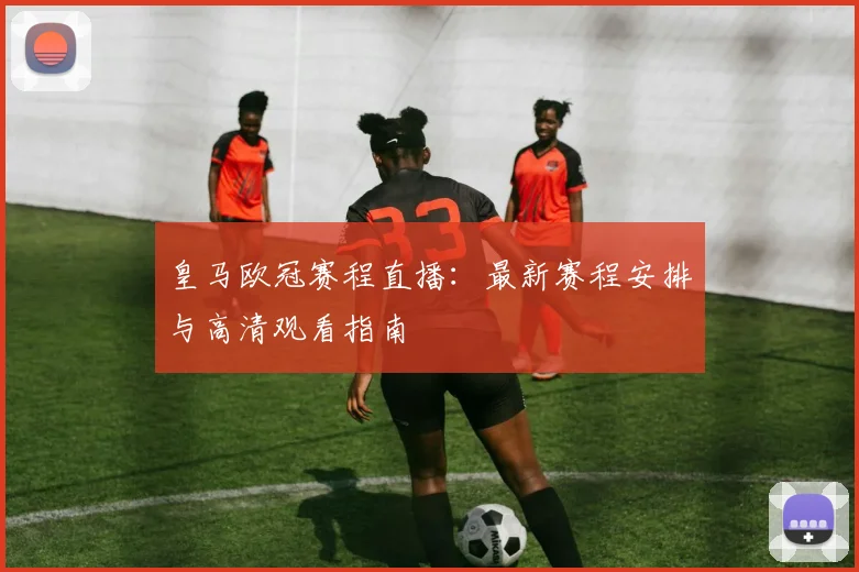 皇马欧冠赛程直播：最新赛程安排与高清观看指南