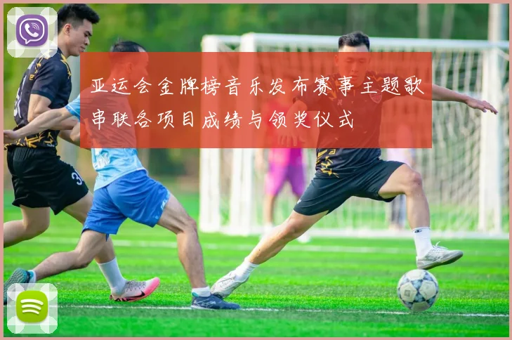 亚运会金牌榜音乐发布赛事主题歌串联各项目成绩与领奖仪式