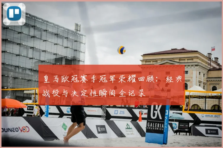 皇马欧冠赛季冠军荣耀回顾：经典战役与决定性瞬间全记录