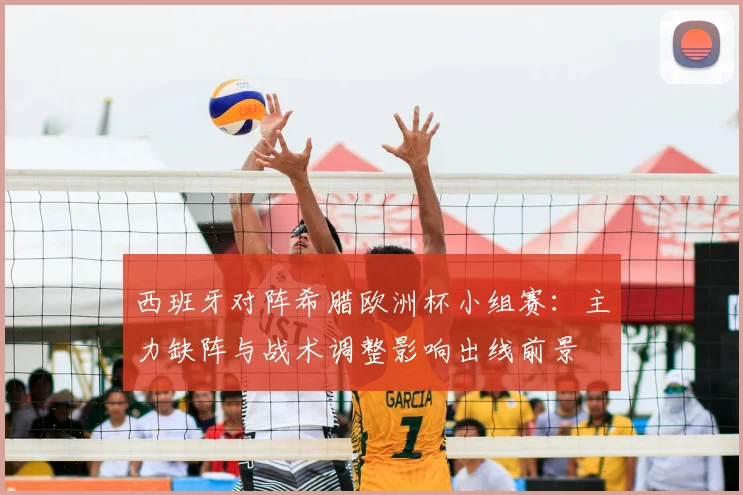 西班牙对阵希腊欧洲杯小组赛：主力缺阵与战术调整影响出线前景