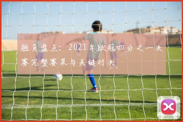 胜负盘点：2021年欧冠四分之一决赛完整赛果与关键对决