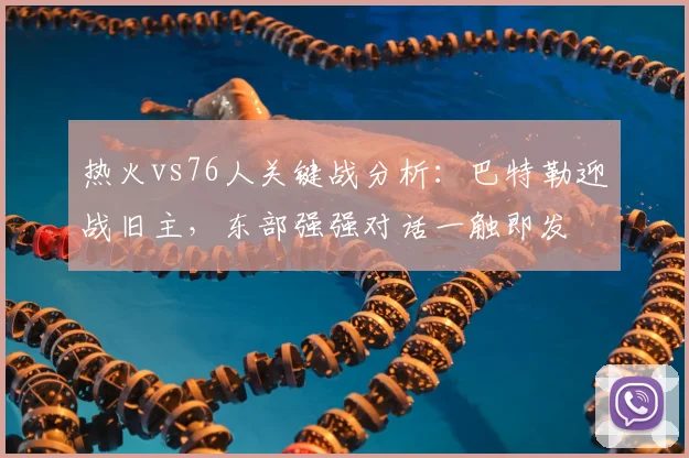 热火vs76人关键战分析：巴特勒迎战旧主，东部强强对话一触即发