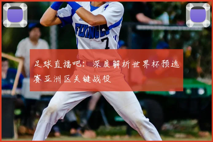 足球直播吧：深度解析世界杯预选赛亚洲区关键战役