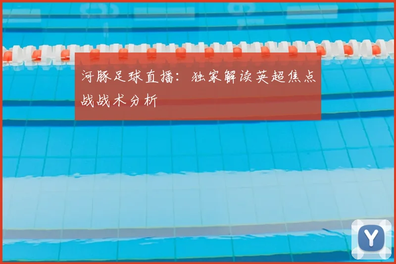 河豚足球直播：独家解读英超焦点战战术分析