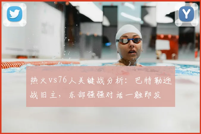 热火vs76人关键战分析：巴特勒迎战旧主，东部强强对话一触即发