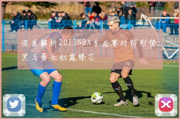 深度解析2013NBA季后赛对阵形势：黑马勇士初露锋芒