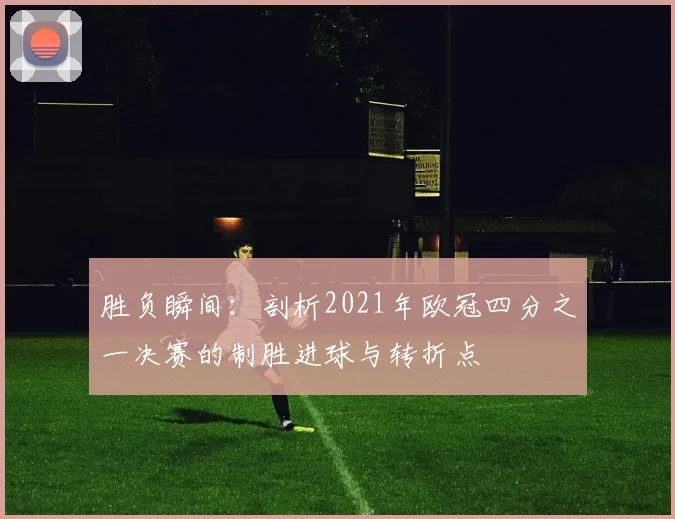 胜负瞬间：剖析2021年欧冠四分之一决赛的制胜进球与转折点