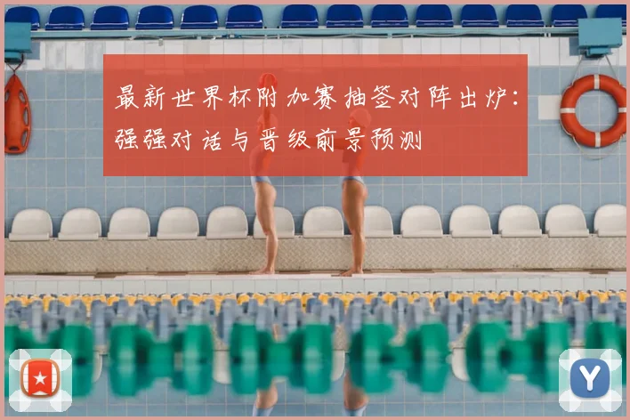 最新世界杯附加赛抽签对阵出炉：强强对话与晋级前景预测