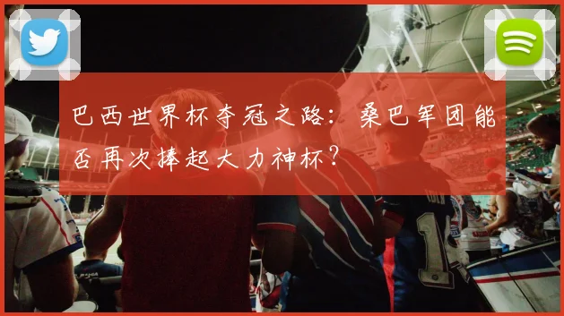 巴西世界杯夺冠之路：桑巴军团能否再次捧起大力神杯？