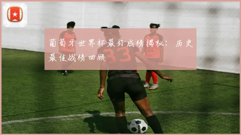 葡萄牙世界杯最好成绩揭秘：历史最佳战绩回顾