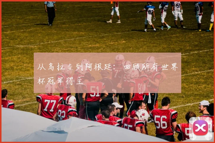 从乌拉圭到阿根廷：回顾所有世界杯冠军得主