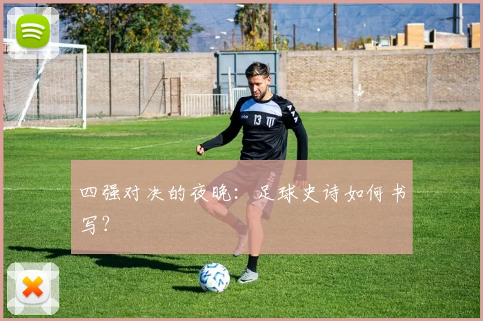 四强对决的夜晚：足球史诗如何书写？
